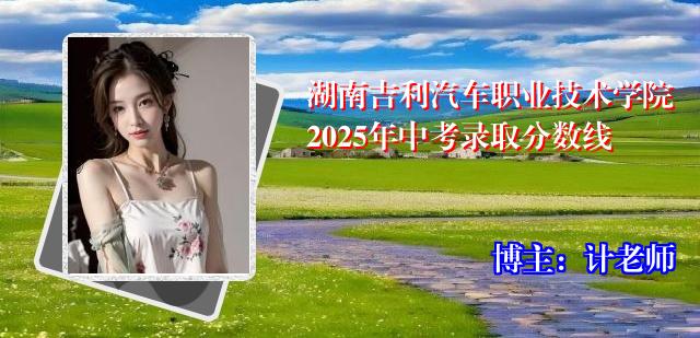 湖南吉利汽车职业技术学院2025年中考录取分数线