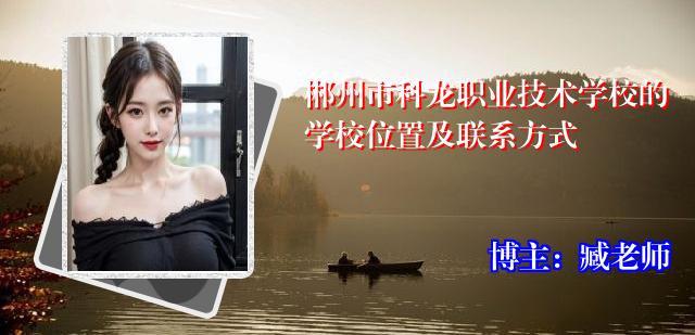郴州市科龙职业技术学校的学校位置及联系方式