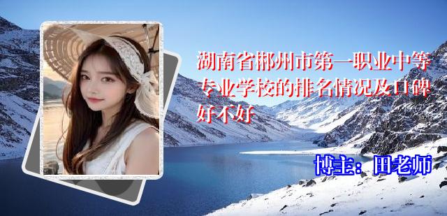 湖南省郴州市第一职业中等专业学校的排名情况及口碑好不好