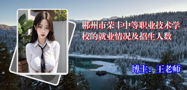郴州市荣丰中等职业技术学校的就业情况及招生人数