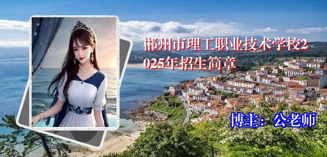 郴州市理工职业技术学校2025年招生简章