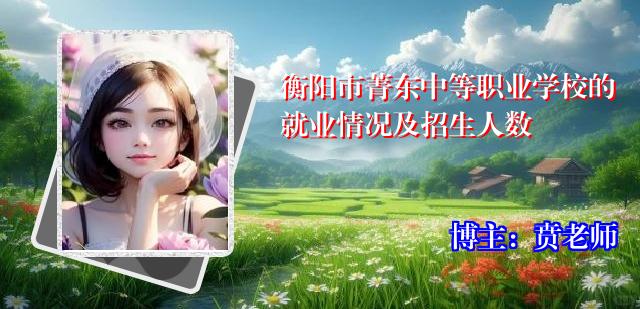 衡阳市菁东中等职业学校的就业情况及招生人数