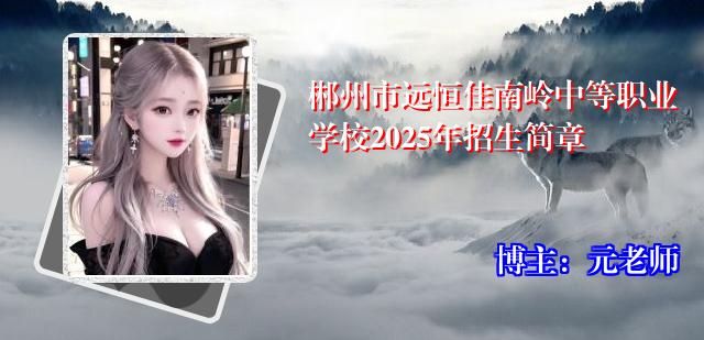 郴州市远恒佳南岭中等职业学校2025年招生简章