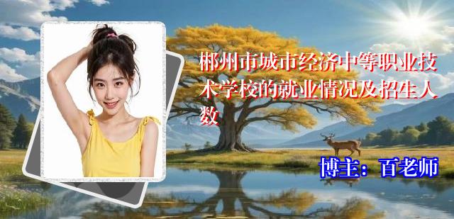 郴州市城市经济中等职业技术学校的就业情况及招生人数