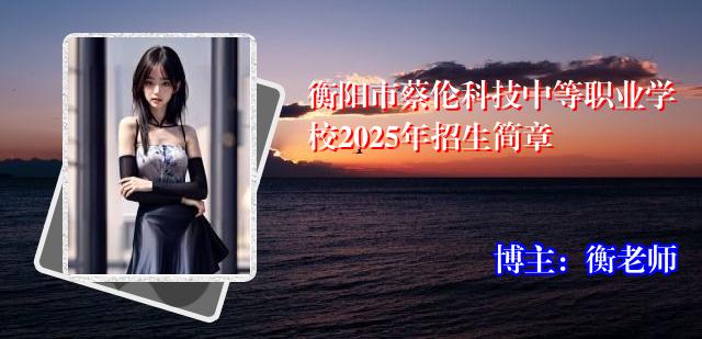 衡阳市蔡伦科技中等职业学校2025年招生简章