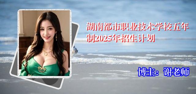 湖南都市职业技术学校五年制2025年招生计划