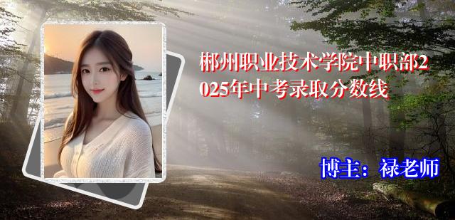 郴州职业技术学院中职部2025年中考录取分数线