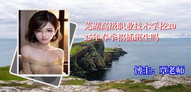 芜湖高级职业技术学校2025年春季招插班生吗