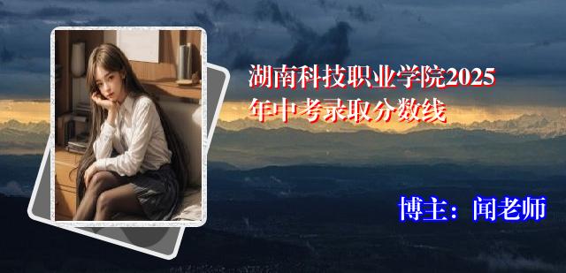 湖南科技职业学院2025年中考录取分数线