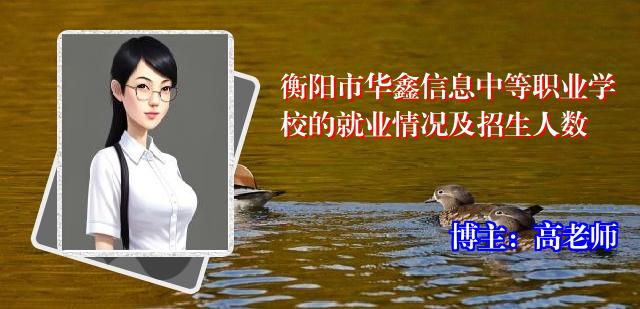 衡阳市华鑫信息中等职业学校的就业情况及招生人数