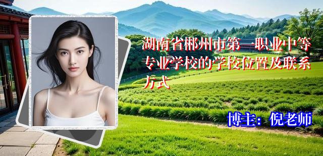 湖南省郴州市第一职业中等专业学校的学校位置及联系方式