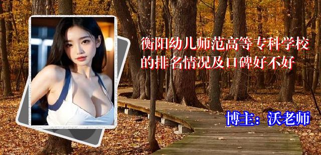 衡阳幼儿师范高等专科学校的排名情况及口碑好不好