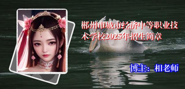 郴州市城市经济中等职业技术学校2025年招生简章