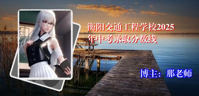 衡阳交通工程学校2025年中考录取分数线