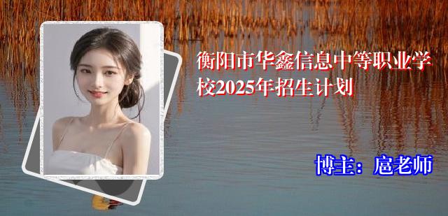 衡阳市华鑫信息中等职业学校2025年招生计划