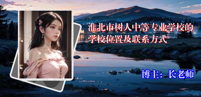 淮北市树人中等专业学校的学校位置及联系方式