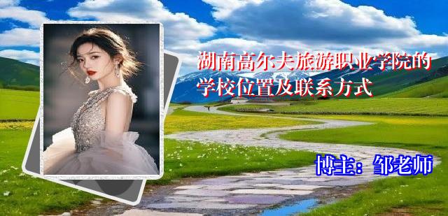 湖南高尔夫旅游职业学院的学校位置及联系方式