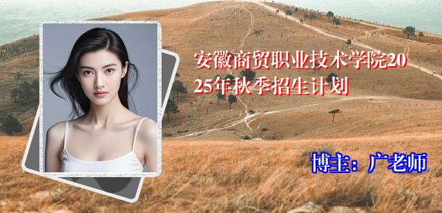 安徽商贸职业技术学院2025年秋季招生计划