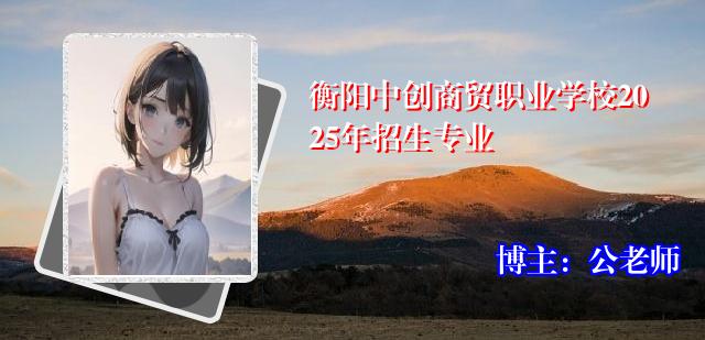 衡阳中创商贸职业学校2025年招生专业