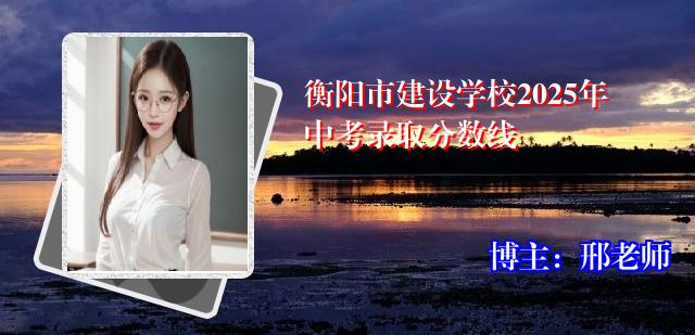 衡阳市建设学校2025年中考录取分数线