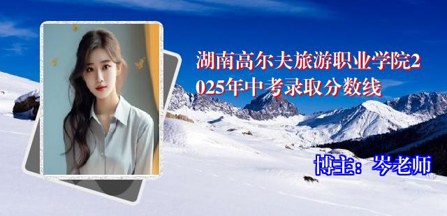 湖南高尔夫旅游职业学院2025年中考录取分数线