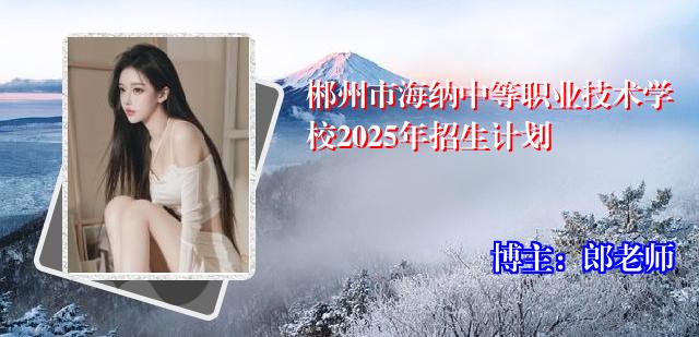 郴州市海纳中等职业技术学校2025年招生计划