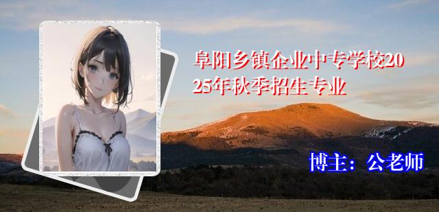 阜阳乡镇企业中专学校2025年秋季招生专业