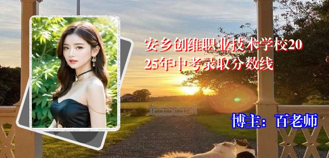 安乡创维职业技术学校2025年中考录取分数线