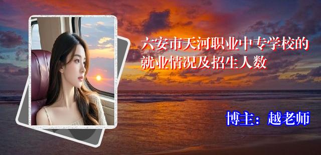 六安市天河职业中专学校的就业情况及招生人数