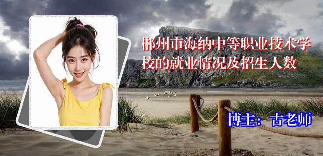 郴州市海纳中等职业技术学校的就业情况及招生人数