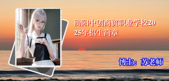 衡阳中创商贸职业学校2025年招生简章