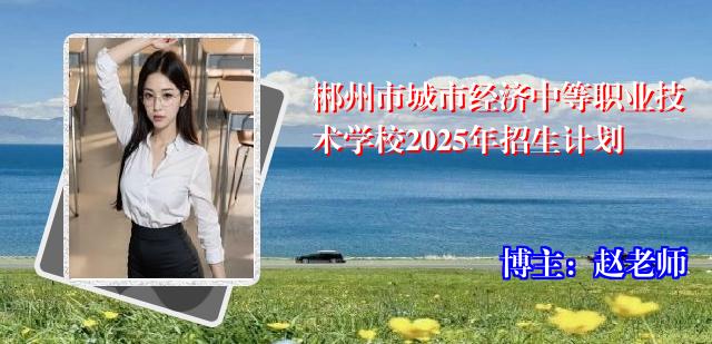 郴州市城市经济中等职业技术学校2025年招生计划