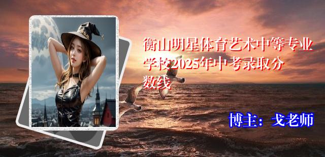 衡山明星体育艺术中等专业学校2025年中考录取分数线