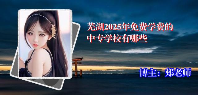 芜湖2025年免费学费的中专学校有哪些