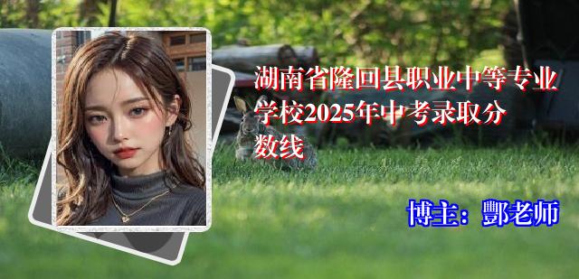 湖南省隆回县职业中等专业学校2025年中考录取分数线