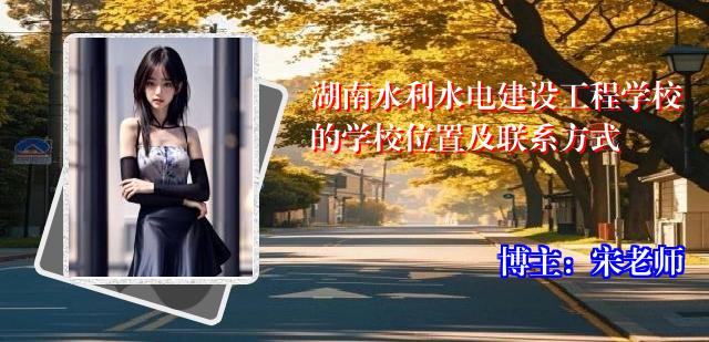 湖南水利水电建设工程学校的学校位置及联系方式