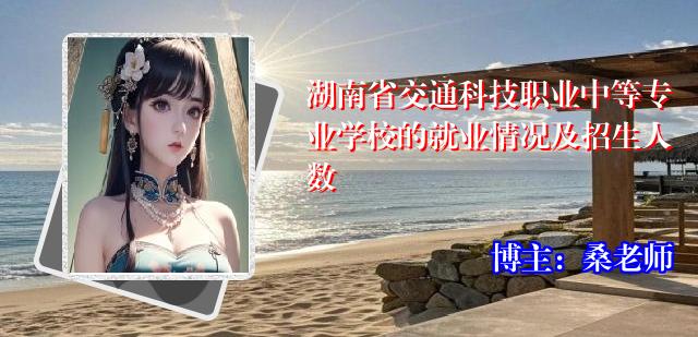 湖南省交通科技职业中等专业学校的就业情况及招生人数