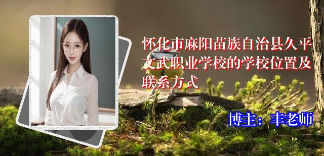怀化市麻阳苗族自治县久平文武职业学校的学校位置及联系方式