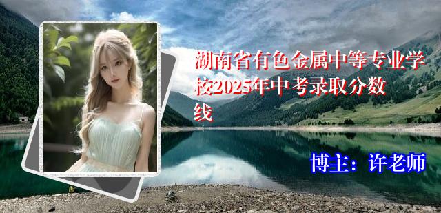 湖南省有色金属中等专业学校2025年中考录取分数线
