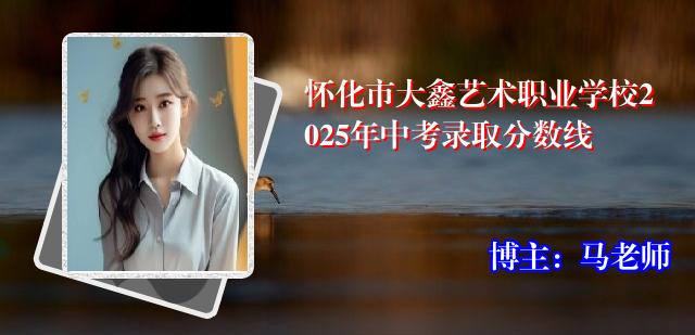 怀化市大鑫艺术职业学校2025年中考录取分数线