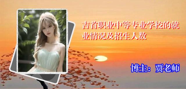 吉首职业中等专业学校的就业情况及招生人数