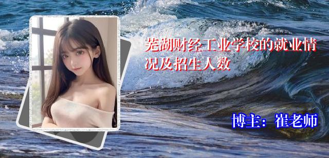 芜湖财经工业学校的就业情况及招生人数