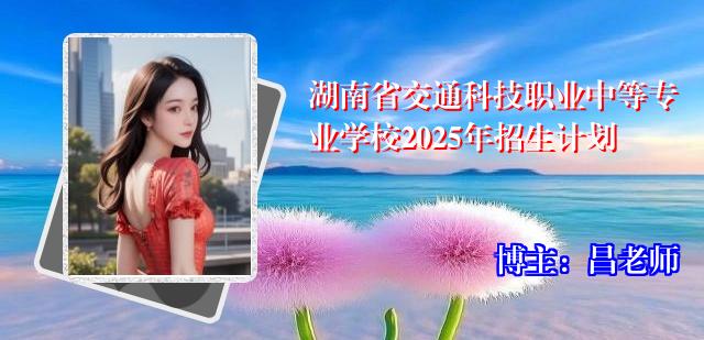 湖南省交通科技职业中等专业学校2025年招生计划