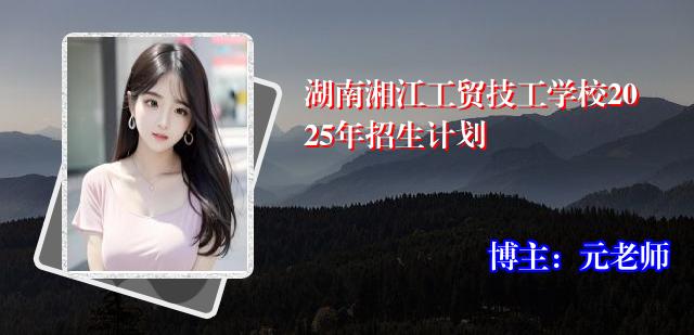 湖南湘江工贸技工学校2025年招生计划