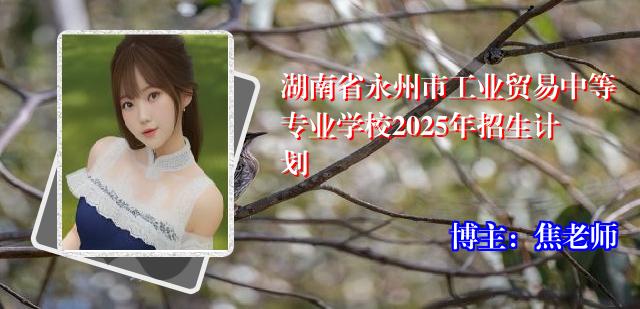 湖南省永州市工业贸易中等专业学校2025年招生计划