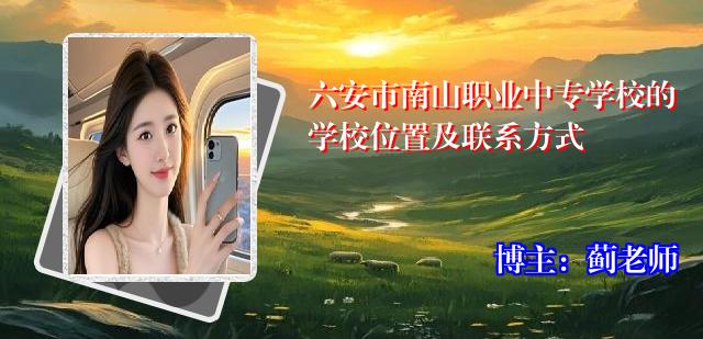 六安市南山职业中专学校的学校位置及联系方式