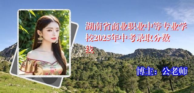 湖南省商业职业中等专业学校2025年中考录取分数线