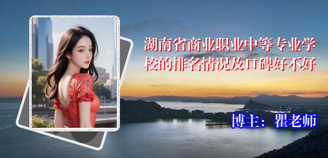 湖南省商业职业中等专业学校的排名情况及口碑好不好