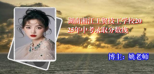 湖南湘江工贸技工学校2025年中考录取分数线