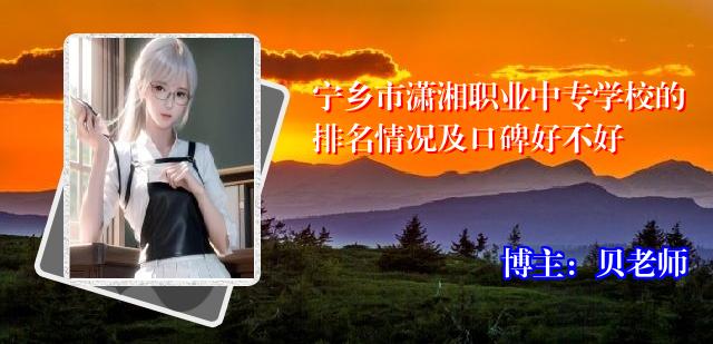 宁乡市潇湘职业中专学校的排名情况及口碑好不好